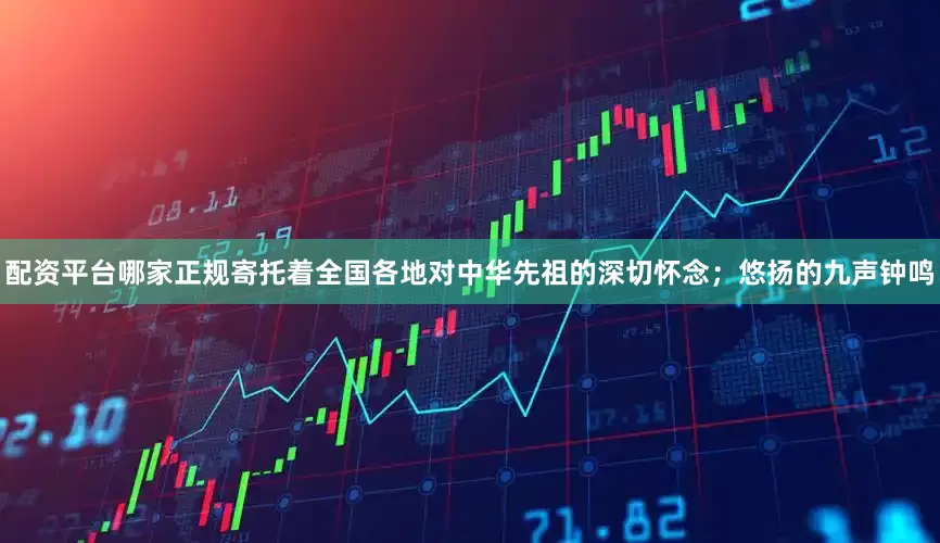 配资平台哪家正规寄托着全国各地对中华先祖的深切怀念；悠扬的九声钟鸣