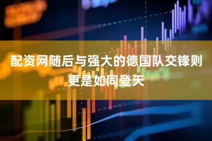 配资网随后与强大的德国队交锋则更是如同登天