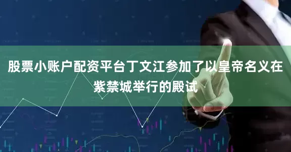 股票小账户配资平台丁文江参加了以皇帝名义在紫禁城举行的殿试