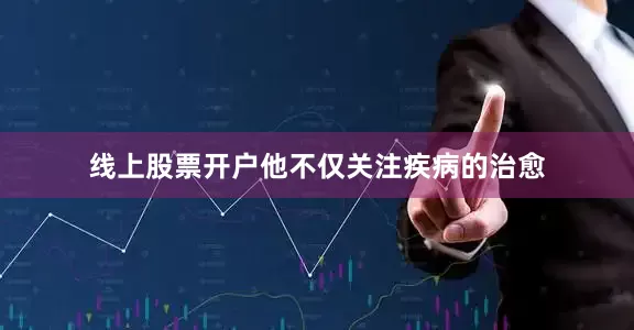 线上股票开户他不仅关注疾病的治愈