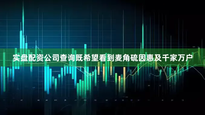 实盘配资公司查询既希望看到麦角硫因惠及千家万户