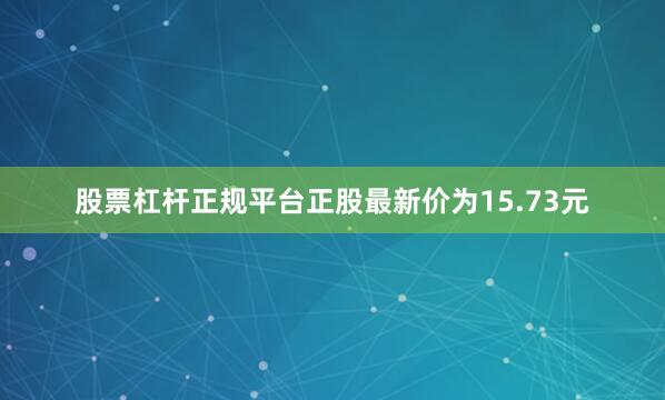 股票杠杆正规平台正股最新价为15.73元