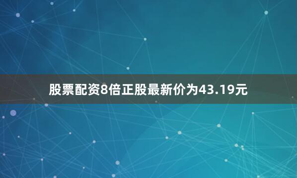 股票配资8倍正股最新价为43.19元
