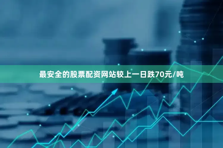 最安全的股票配资网站较上一日跌70元/吨