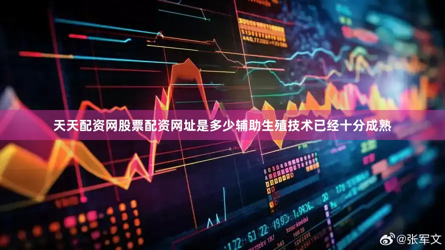 天天配资网股票配资网址是多少辅助生殖技术已经十分成熟