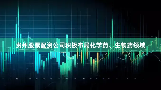 贵州股票配资公司积极布局化学药、生物药领域
