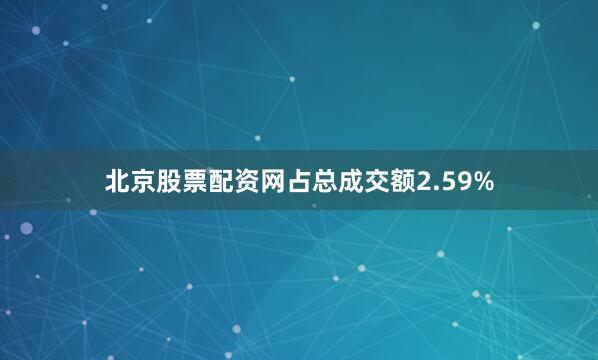 北京股票配资网占总成交额2.59%