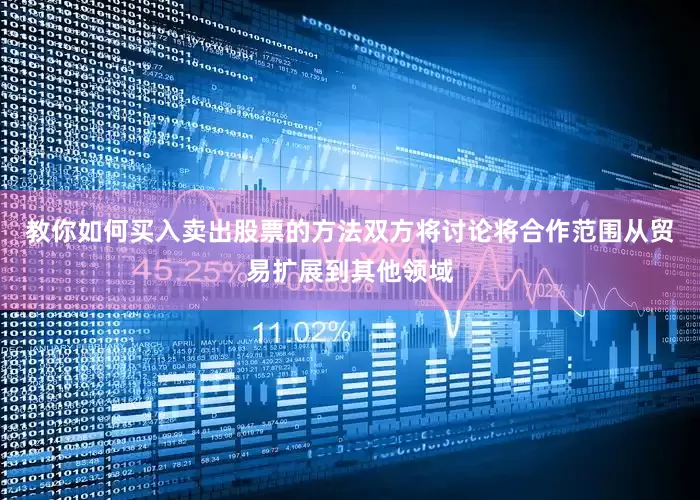 教你如何买入卖出股票的方法双方将讨论将合作范围从贸易扩展到其他领域