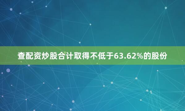 查配资炒股合计取得不低于63.62%的股份