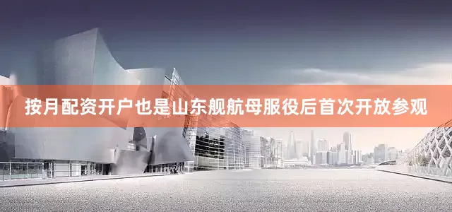按月配资开户也是山东舰航母服役后首次开放参观