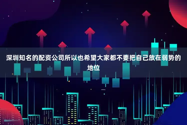深圳知名的配资公司所以也希望大家都不要把自己放在弱势的地位