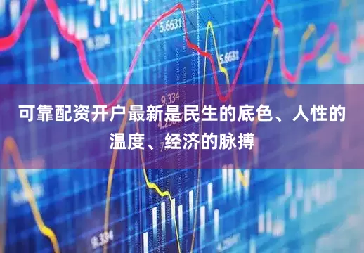 可靠配资开户最新是民生的底色、人性的温度、经济的脉搏
