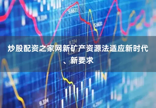 炒股配资之家网新矿产资源法适应新时代、新要求