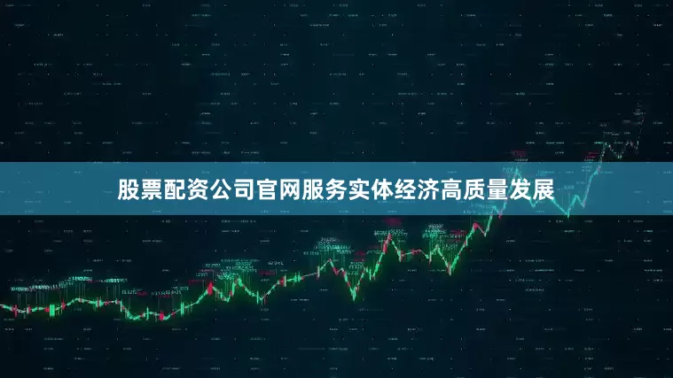 股票配资公司官网服务实体经济高质量发展