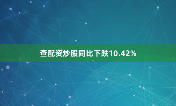 查配资炒股同比下跌10.42%