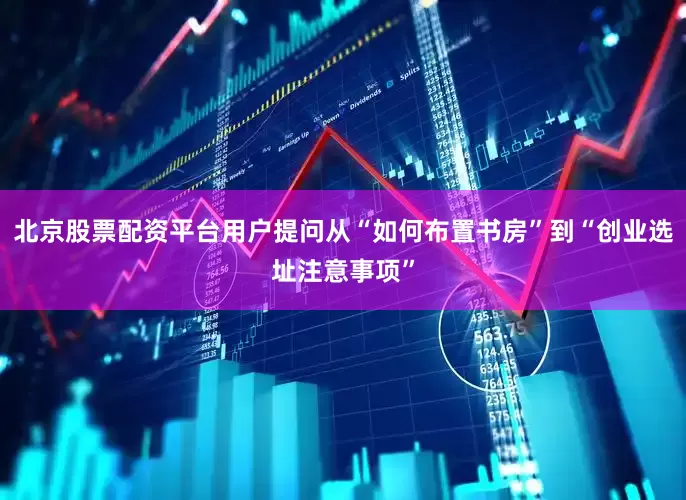 北京股票配资平台用户提问从“如何布置书房”到“创业选址注意事项”