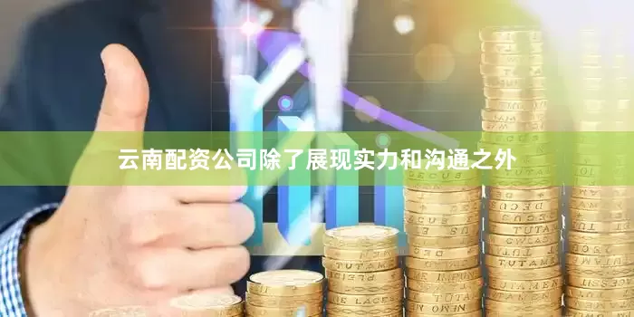 云南配资公司除了展现实力和沟通之外