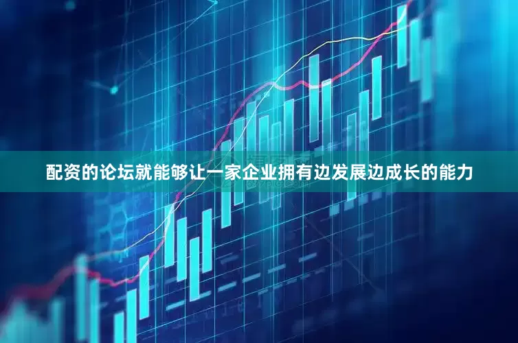 配资的论坛就能够让一家企业拥有边发展边成长的能力