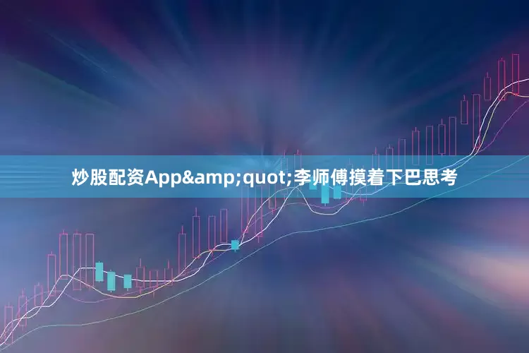 炒股配资App&quot;李师傅摸着下巴思考