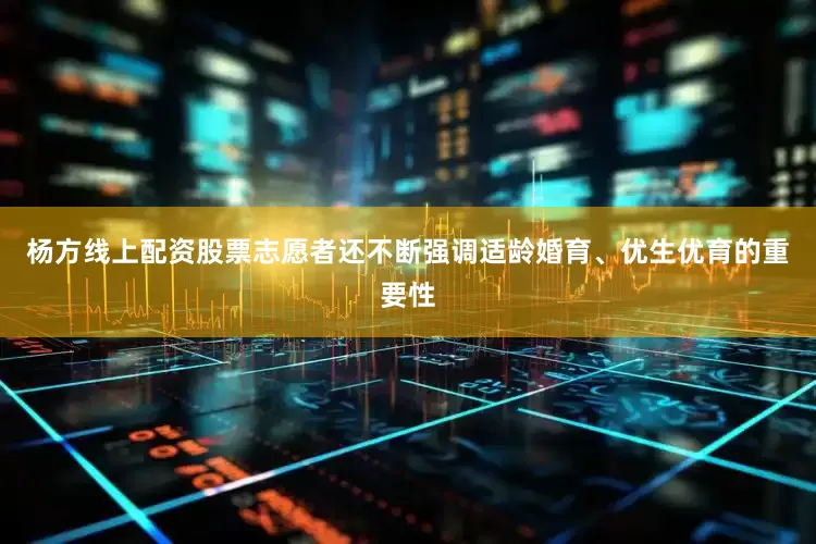 杨方线上配资股票志愿者还不断强调适龄婚育、优生优育的重要性