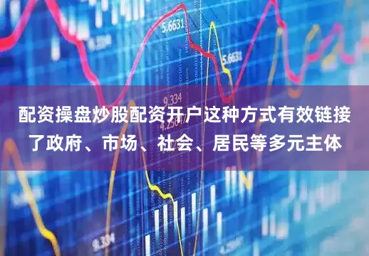配资操盘炒股配资开户这种方式有效链接了政府、市场、社会、居民等多元主体
