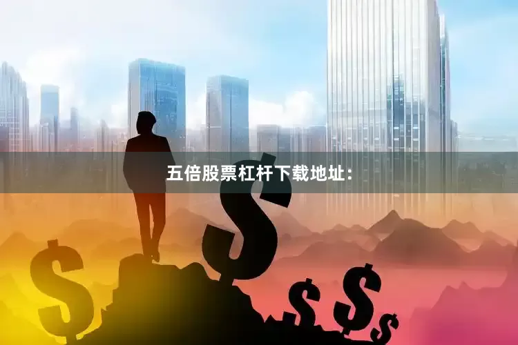 五倍股票杠杆下载地址：