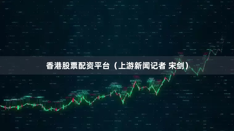 香港股票配资平台（上游新闻记者 宋剑）