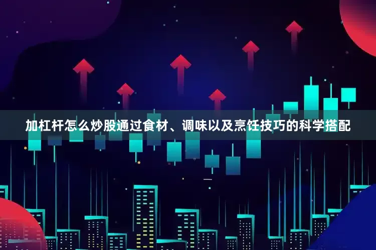 加杠杆怎么炒股通过食材、调味以及烹饪技巧的科学搭配