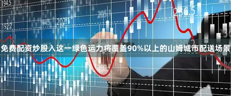 免费配资炒股入这一绿色运力将覆盖90%以上的山姆城市配送场景