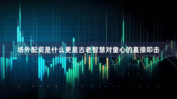 场外配资是什么更是古老智慧对童心的直接叩击