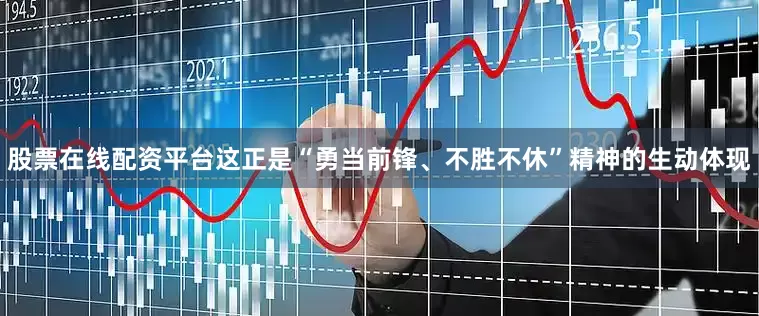 股票在线配资平台这正是“勇当前锋、不胜不休”精神的生动体现