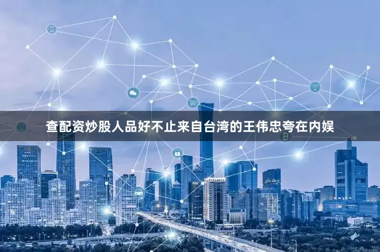 查配资炒股人品好不止来自台湾的王伟忠夸在内娱