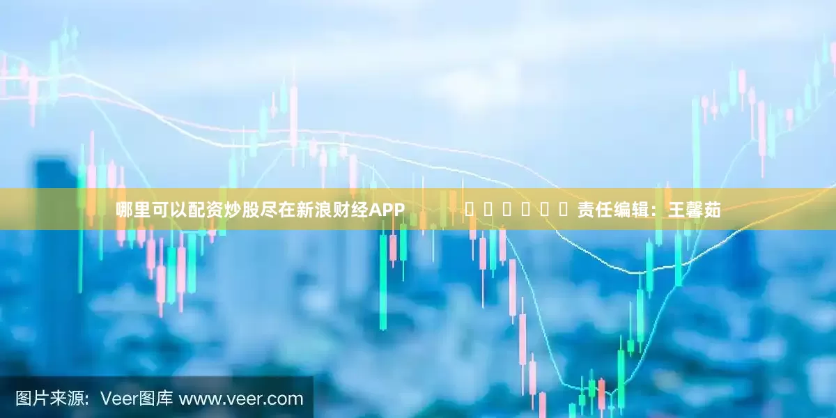 哪里可以配资炒股尽在新浪财经APP            						责任编辑：王馨茹