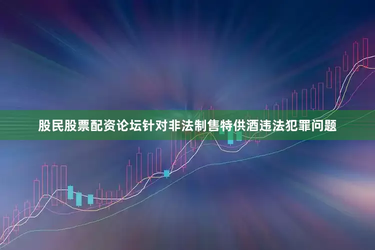股民股票配资论坛针对非法制售特供酒违法犯罪问题