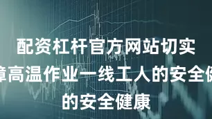 配资杠杆官方网站切实保障高温作业一线工人的安全健康