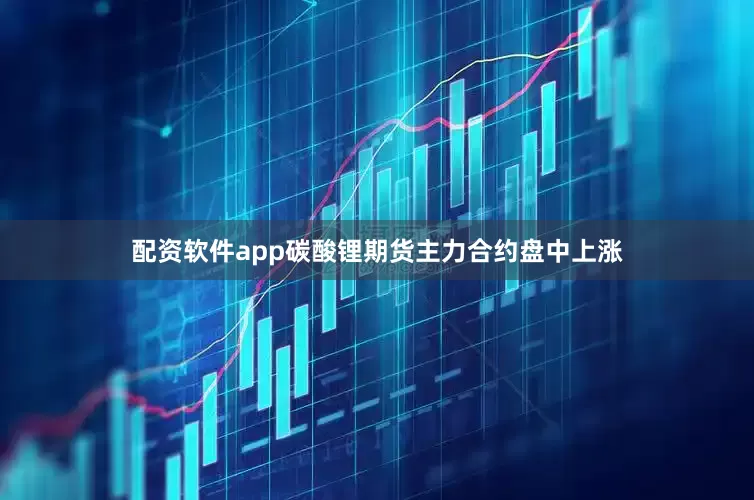 配资软件app碳酸锂期货主力合约盘中上涨