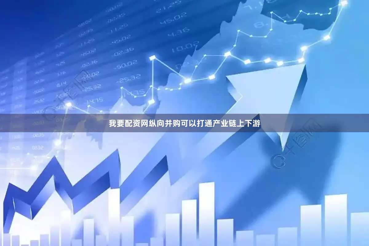 我要配资网纵向并购可以打通产业链上下游