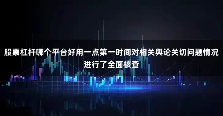 股票杠杆哪个平台好用一点第一时间对相关舆论关切问题情况进行了全面核查