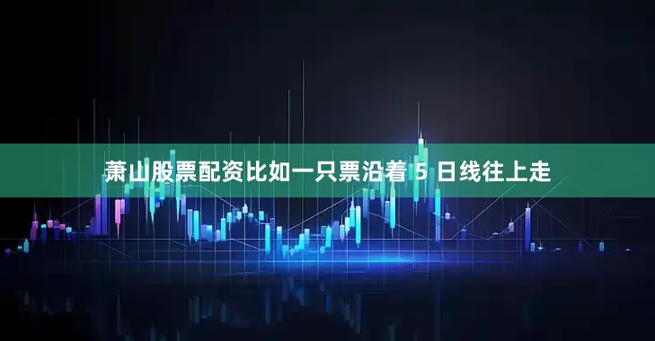 萧山股票配资比如一只票沿着 5 日线往上走