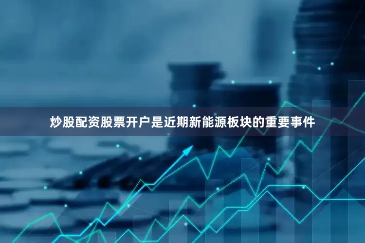 炒股配资股票开户是近期新能源板块的重要事件