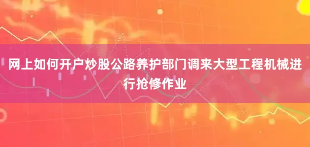 网上如何开户炒股公路养护部门调来大型工程机械进行抢修作业