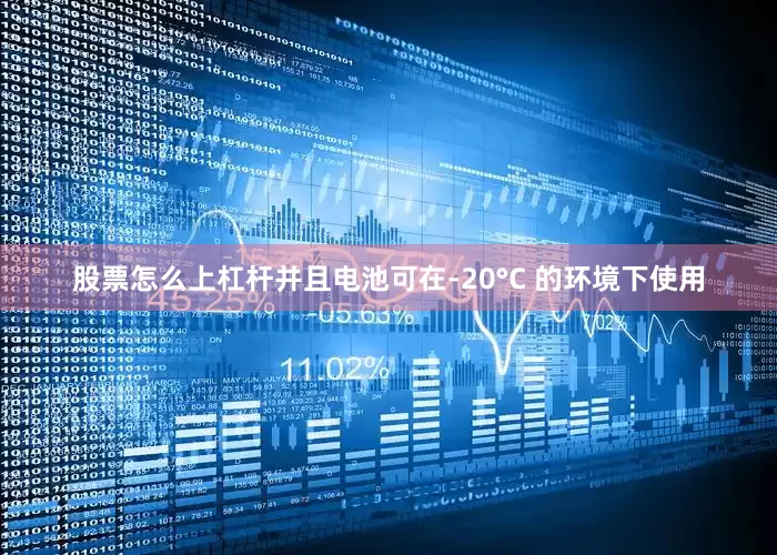 股票怎么上杠杆并且电池可在-20°C 的环境下使用