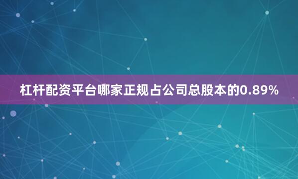 杠杆配资平台哪家正规占公司总股本的0.89%