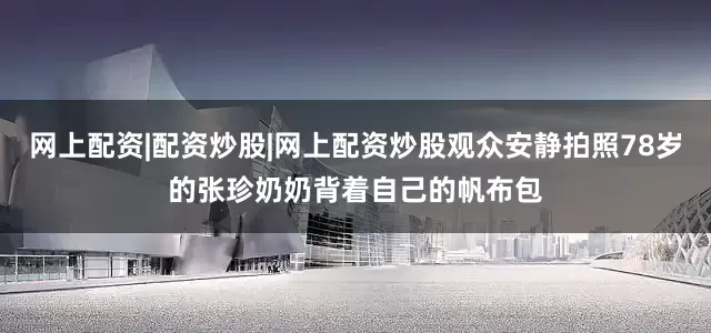 网上配资|配资炒股|网上配资炒股观众安静拍照78岁的张珍奶奶背着自己的帆布包