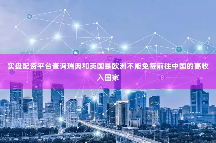 实盘配资平台查询瑞典和英国是欧洲不能免签前往中国的高收入国家
