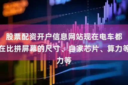股票配资开户信息网站现在电车都在比拼屏幕的尺寸、自家芯片、算力等