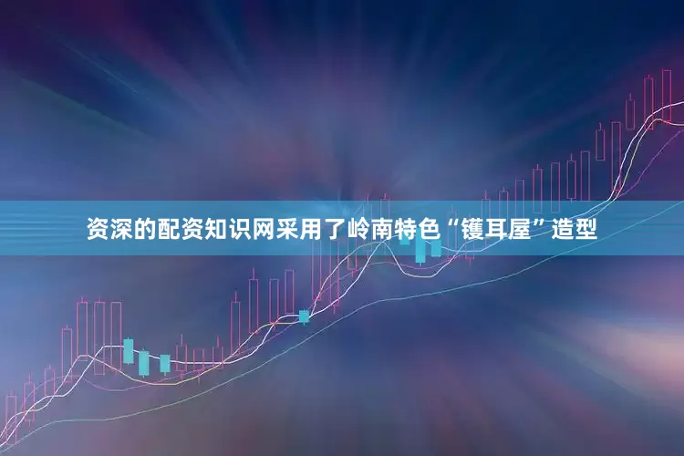 资深的配资知识网采用了岭南特色“镬耳屋”造型