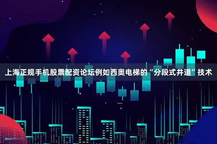 上海正规手机股票配资论坛例如西奥电梯的“分段式井道”技术