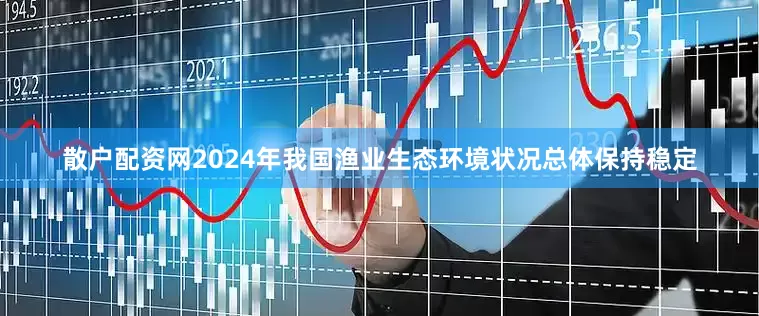 散户配资网2024年我国渔业生态环境状况总体保持稳定