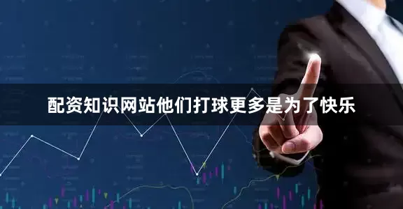 配资知识网站他们打球更多是为了快乐
